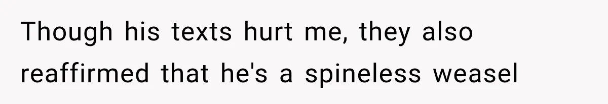 Though his texts hurt me, they also reaffirmed that he's a spineless weasel