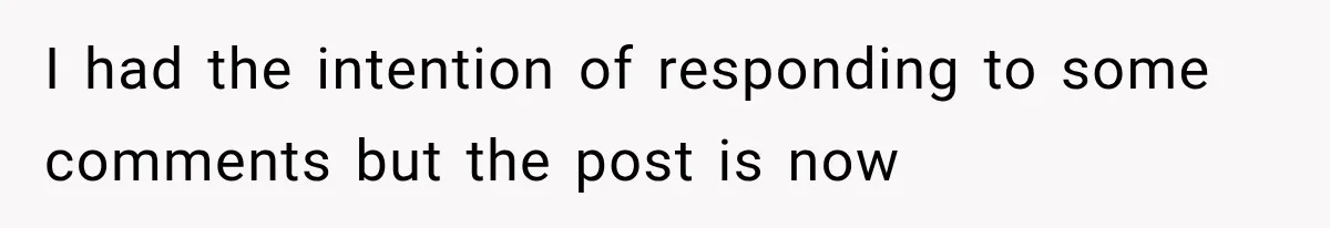 I had the intention of responding to some comments but the post is now