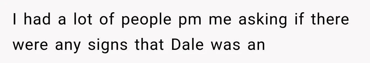 I had a lot of people pm me asking if there were any signs that Dale was an