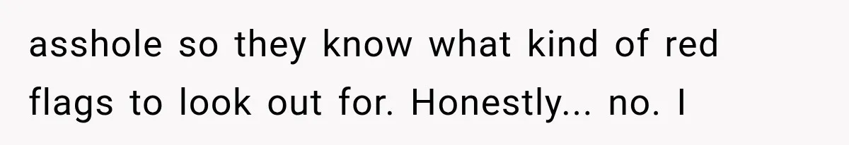 asshole so they know what kind of red flags to look out for. Honestly... no. I