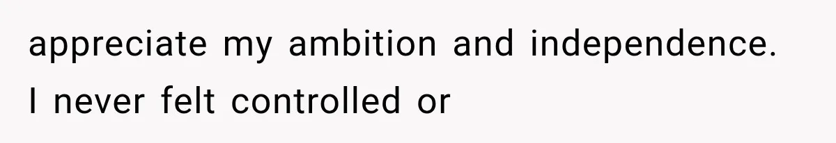 appreciate my ambition and independence. I never felt controlled or