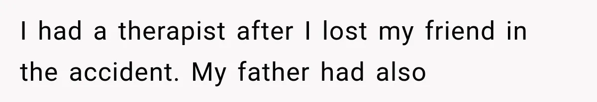 I had a therapist after I lost my friend in the accident. My father had also