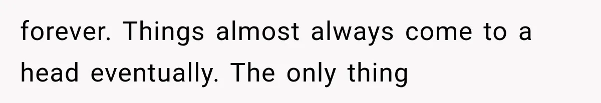 forever. Things almost always come to a head eventually. The only thing