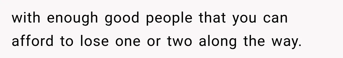 with enough good people that you can afford to lose one or two along the way.