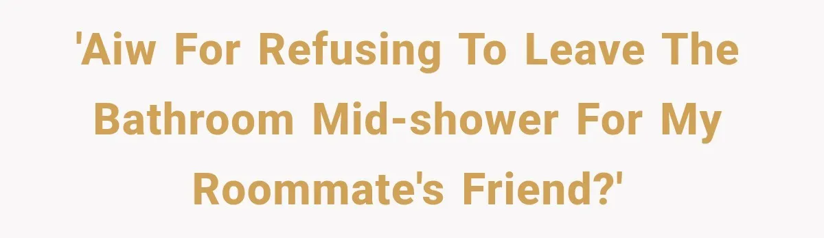 'AIW for refusing to leave the bathroom mid-shower for my roommate's friend?'
