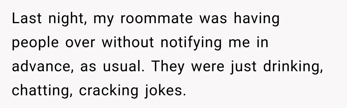 Last night, my roommate was having people over without notifying me in advance, as usual. They were just drinking, chatting, cracking jokes.