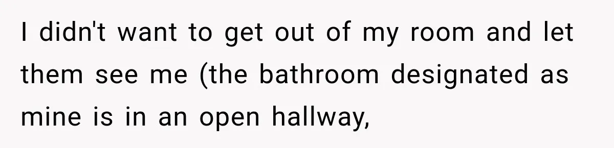 I didn't want to get out of my room and let them see me (the bathroom designated as mine is in an open hallway,