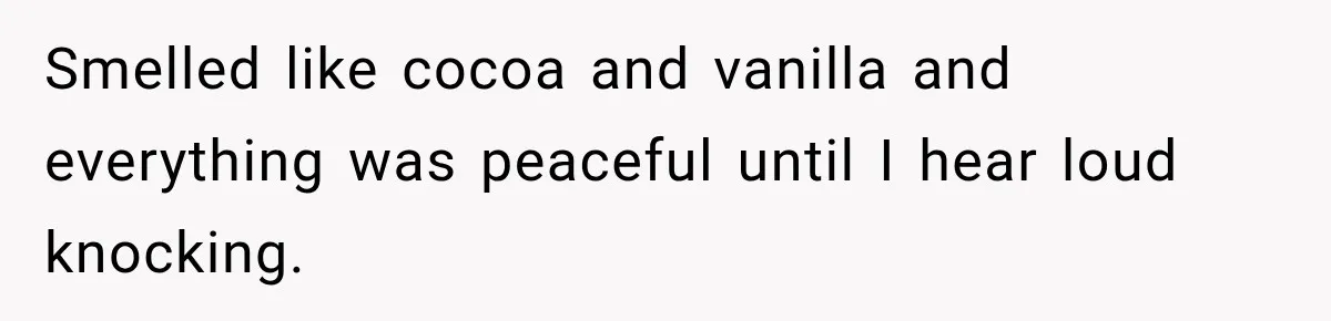 Smelled like cocoa and vanilla and everything was peaceful until I hear loud knocking.