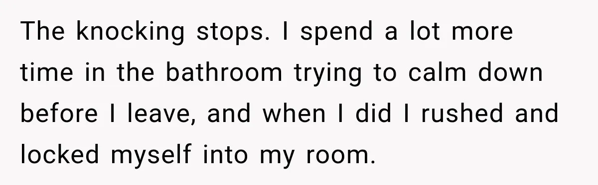 The knocking stops. I spend a lot more time in the bathroom trying to calm down before I leave, and when I did I rushed and locked myself into my...