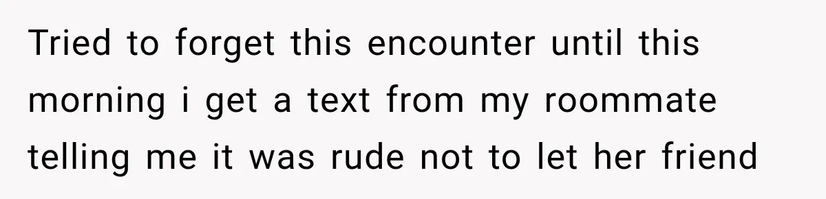 Tried to forget this encounter until this morning i get a text from my roommate telling me it was rude not to let her friend