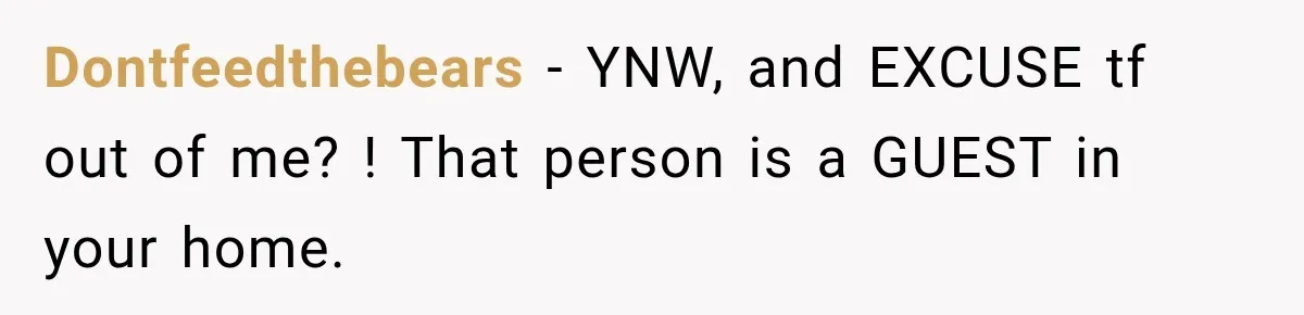 Dontfeedthebears − YNW, and EXCUSE tf out of me? ! That person is a GUEST in your home.