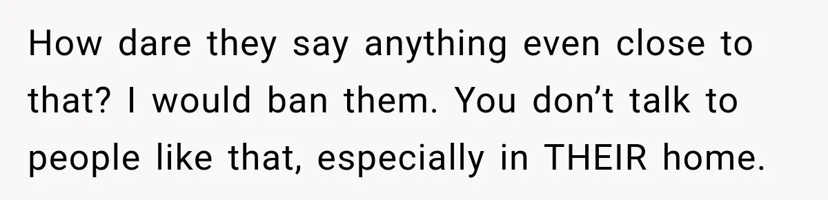 How dare they say anything even close to that? I would ban them. You don’t talk to people like that, especially in THEIR home.