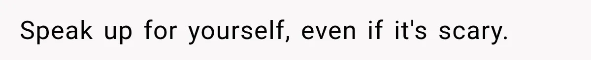 Speak up for yourself, even if it's scary.
