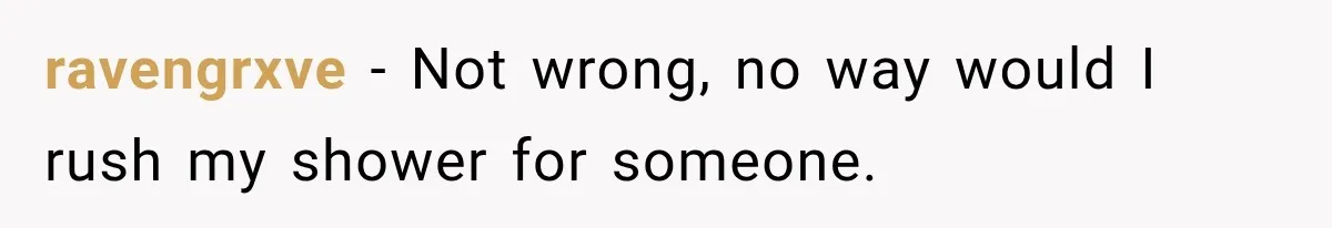 ravengrxve − Not wrong, no way would I rush my shower for someone.