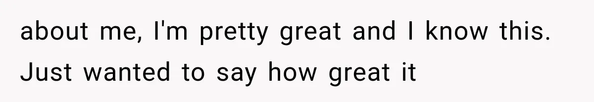 about me, I'm pretty great and I know this. Just wanted to say how great it