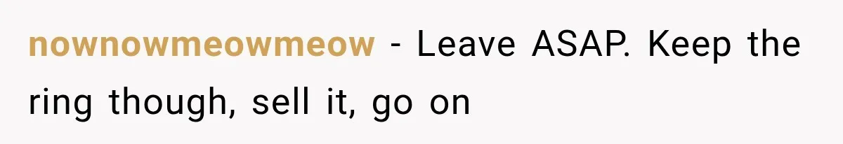 nownowmeowmeow − Leave ASAP. Keep the ring though, sell it, go on