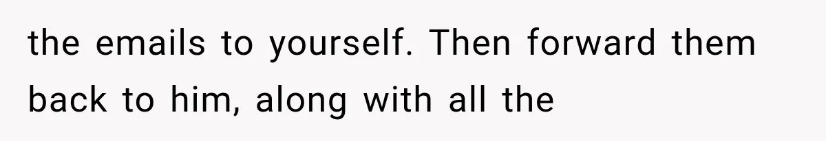 the emails to yourself. Then forward them back to him, along with all the