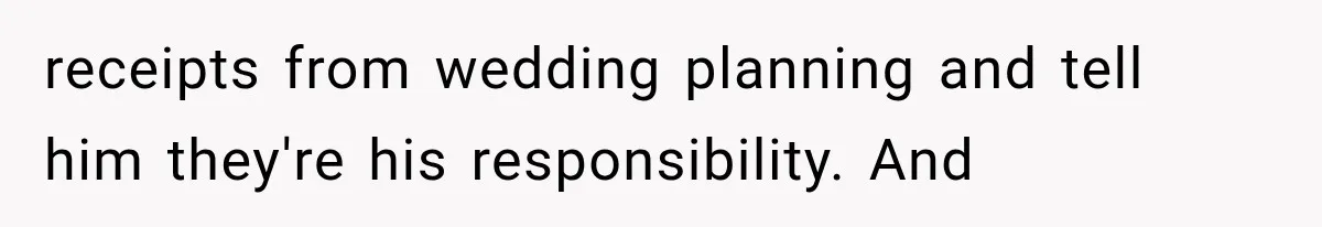 receipts from wedding planning and tell him they're his responsibility. And