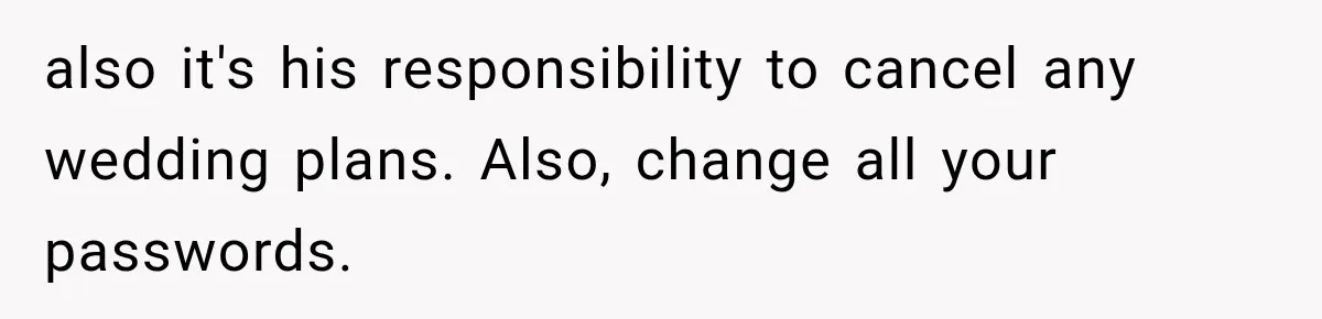 also it's his responsibility to cancel any wedding plans. Also, change all your passwords.