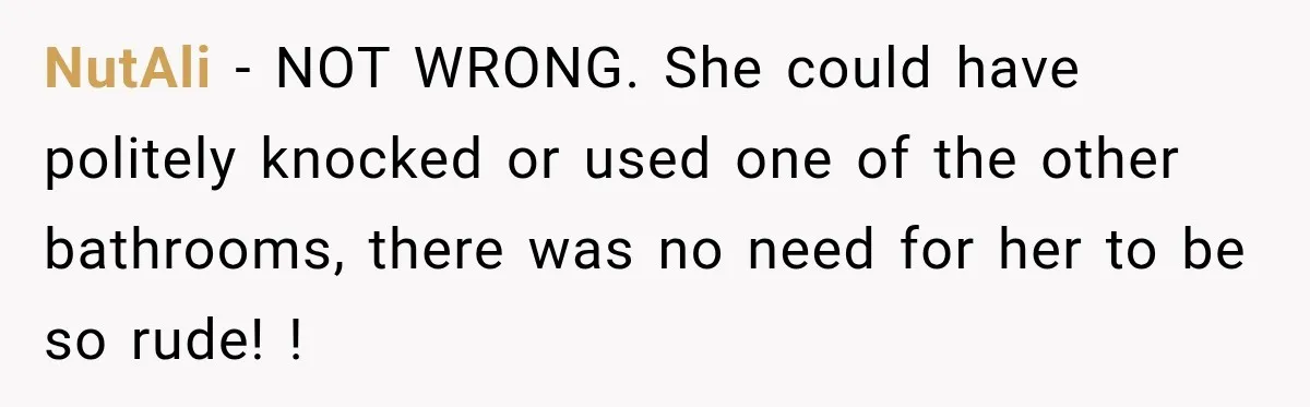 NutAli − NOT WRONG. She could have politely knocked or used one of the other bathrooms, there was no need for her to be so rude! !