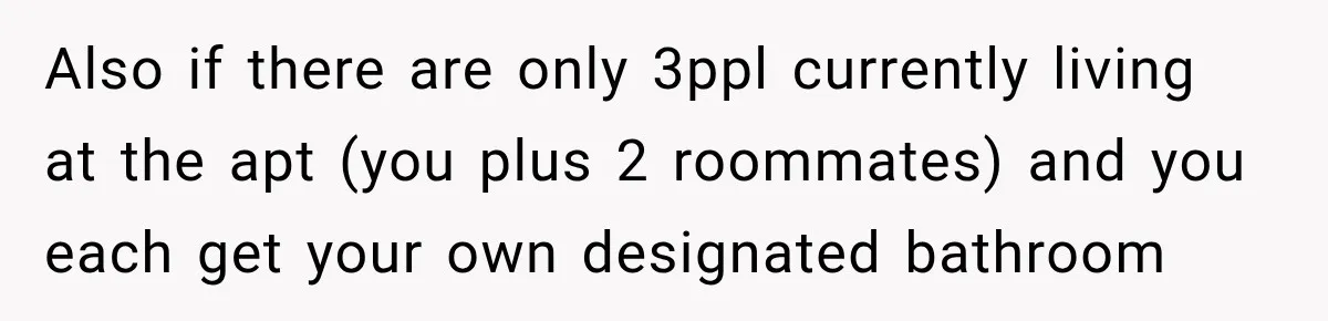 Also if there are only 3ppl currently living at the apt (you plus 2 roommates) and you each get your own designated bathroom