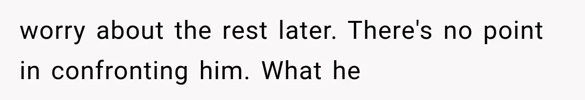 worry about the rest later. There's no point in confronting him. What he