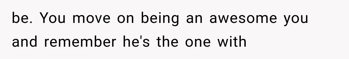be. You move on being an awesome you and remember he's the one with