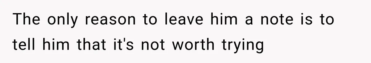 The only reason to leave him a note is to tell him that it's not worth trying