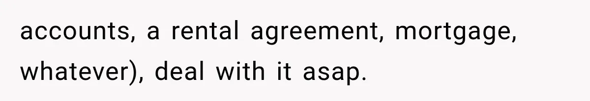 accounts, a rental agreement, mortgage, whatever), deal with it asap.