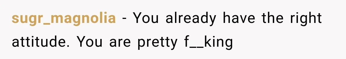 sugr_magnolia − You already have the right attitude. You are pretty f__king