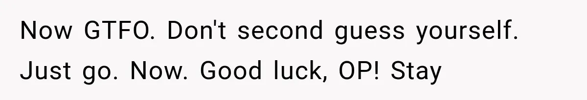 Now GTFO. Don't second guess yourself. Just go. Now. Good luck, OP! Stay