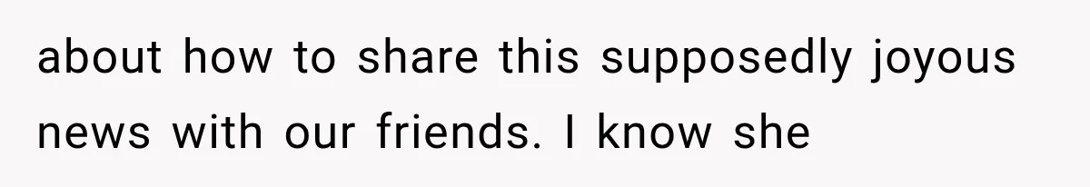 Pregnant Woman Feels Trapped by Her Grieving Friend, Then Hates Herself for Wanting Space about how to share this supposedly joyous news with our friends. I know she