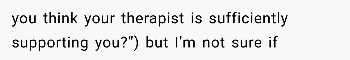 Pregnant Woman Feels Trapped by Her Grieving Friend, Then Hates Herself for Wanting Space you think your therapist is sufficiently supporting you?”) but I’m not sure if