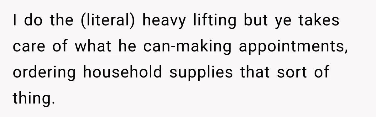 Man Makes Tea For His Sick Wife, Then Coworkers Treat Him Like A Marriage Unicorn I do the (literal) heavy lifting but ye takes care of what he can-making appointments, ordering household supplies that sort of thing.