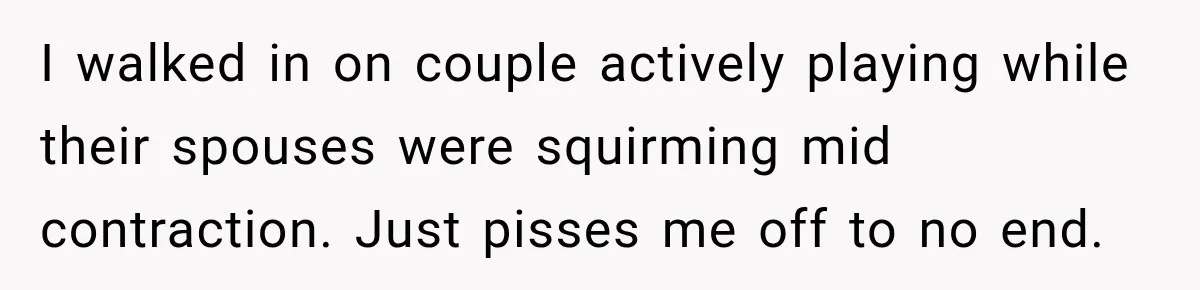 Man Makes Tea For His Sick Wife, Then Coworkers Treat Him Like A Marriage Unicorn I walked in on couple actively playing while their spouses were squirming mid contraction. Just pisses me off to no end.