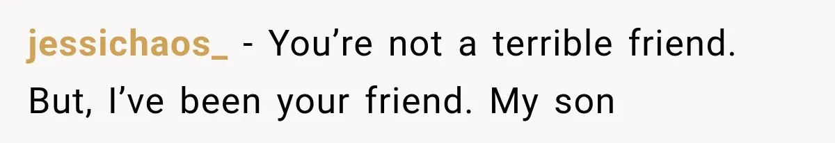 Pregnant Woman Feels Trapped by Her Grieving Friend, Then Hates Herself for Wanting Space jessichaos_ − You’re not a terrible friend. But, I’ve been your friend. My son