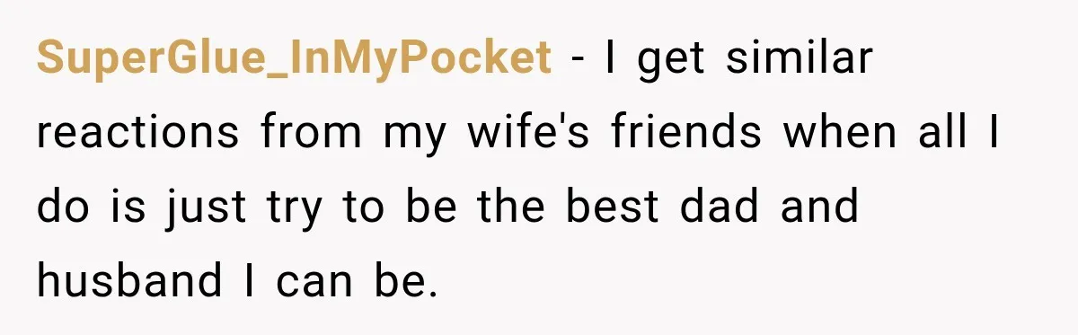 Man Makes Tea For His Sick Wife, Then Coworkers Treat Him Like A Marriage Unicorn SuperGlue_InMyPocket − I get similar reactions from my wife's friends when all I do is just try to be the best dad and husband I can be.