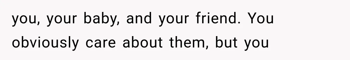 Pregnant Woman Feels Trapped by Her Grieving Friend, Then Hates Herself for Wanting Space you, your baby, and your friend. You obviously care about them, but you