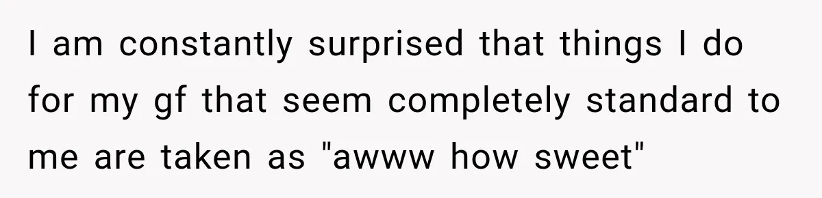 Man Makes Tea For His Sick Wife, Then Coworkers Treat Him Like A Marriage Unicorn I am constantly surprised that things I do for my gf that seem completely standard to me are taken as "awww how sweet"