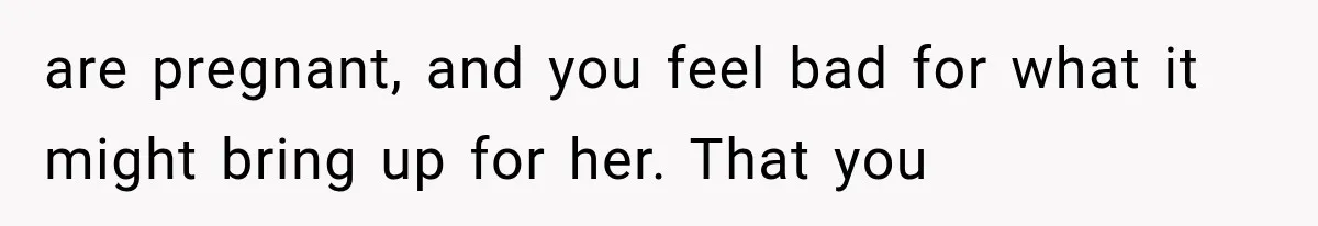Pregnant Woman Feels Trapped by Her Grieving Friend, Then Hates Herself for Wanting Space are pregnant, and you feel bad for what it might bring up for her. That you