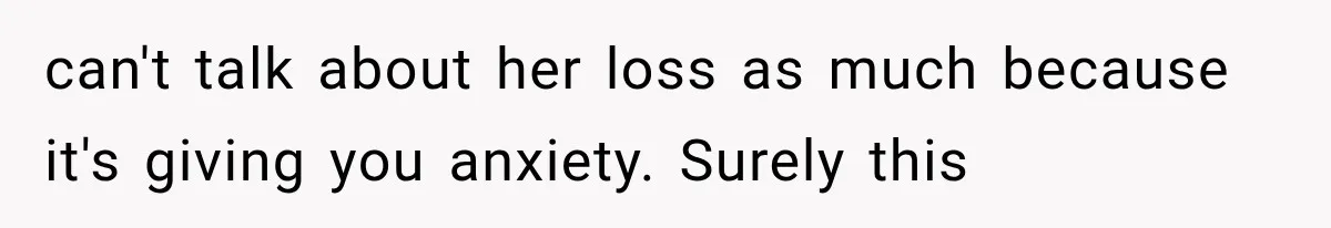 Pregnant Woman Feels Trapped by Her Grieving Friend, Then Hates Herself for Wanting Space can't talk about her loss as much because it's giving you anxiety. Surely this