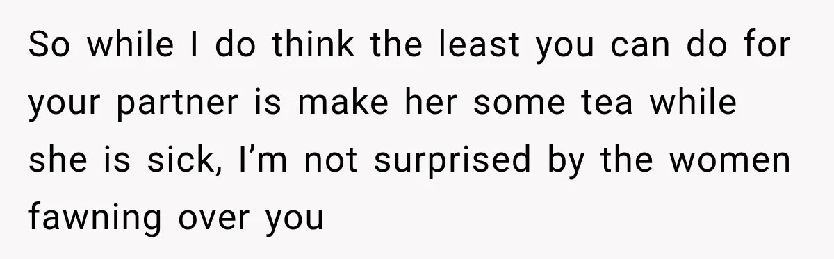 Man Makes Tea For His Sick Wife, Then Coworkers Treat Him Like A Marriage Unicorn So while I do think the least you can do for your partner is make her some tea while she is sick, I’m not surprised by the women fawning over...
