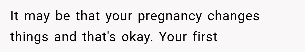 Pregnant Woman Feels Trapped by Her Grieving Friend, Then Hates Herself for Wanting Space It may be that your pregnancy changes things and that's okay. Your first