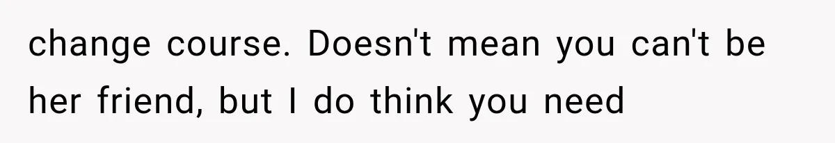 Pregnant Woman Feels Trapped by Her Grieving Friend, Then Hates Herself for Wanting Space change course. Doesn't mean you can't be her friend, but I do think you need