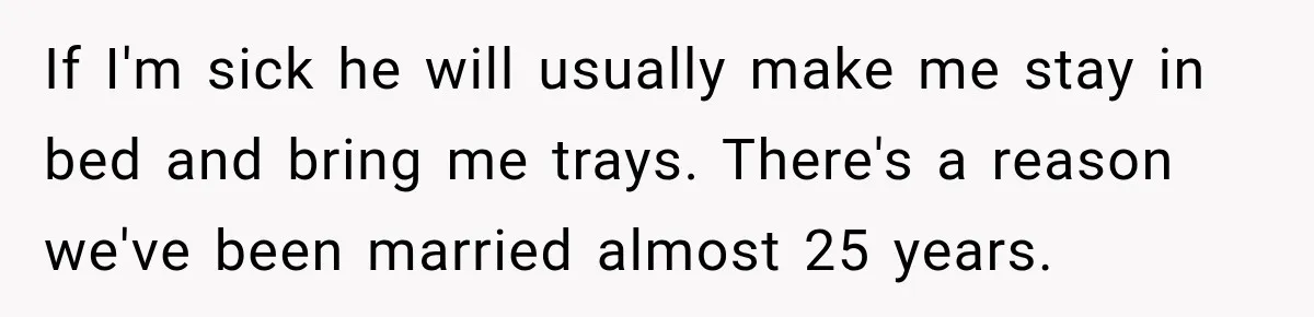 Man Makes Tea For His Sick Wife, Then Coworkers Treat Him Like A Marriage Unicorn If I'm sick he will usually make me stay in bed and bring me trays. There's a reason we've been married almost 25 years.