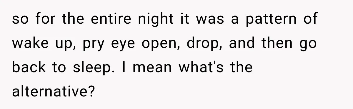 Man Makes Tea For His Sick Wife, Then Coworkers Treat Him Like A Marriage Unicorn so for the entire night it was a pattern of wake up, pry eye open, drop, and then go back to sleep. I mean what's the alternative?