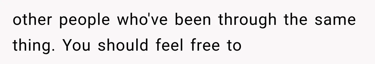 Pregnant Woman Feels Trapped by Her Grieving Friend, Then Hates Herself for Wanting Space other people who've been through the same thing. You should feel free to