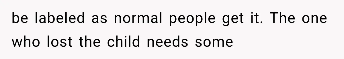 Pregnant Woman Feels Trapped by Her Grieving Friend, Then Hates Herself for Wanting Space be labeled as normal people get it. The one who lost the child needs some