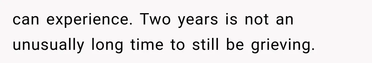 Pregnant Woman Feels Trapped by Her Grieving Friend, Then Hates Herself for Wanting Space can experience. Two years is not an unusually long time to still be grieving.
