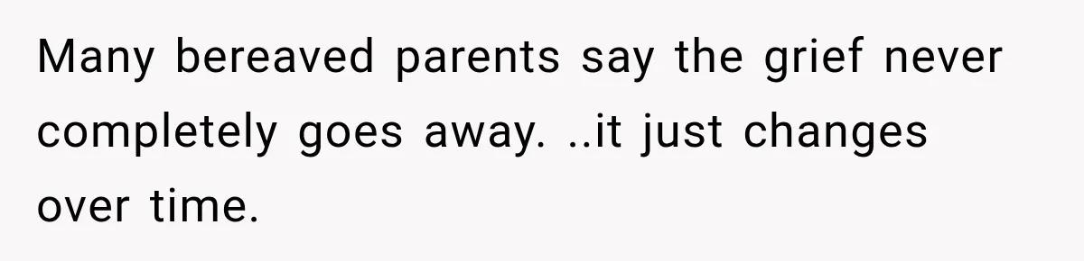 Pregnant Woman Feels Trapped by Her Grieving Friend, Then Hates Herself for Wanting Space Many bereaved parents say the grief never completely goes away. ..it just changes over time.
